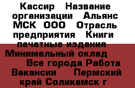 Кассир › Название организации ­ Альянс-МСК, ООО › Отрасль предприятия ­ Книги, печатные издания › Минимальный оклад ­ 26 000 - Все города Работа » Вакансии   . Пермский край,Соликамск г.
